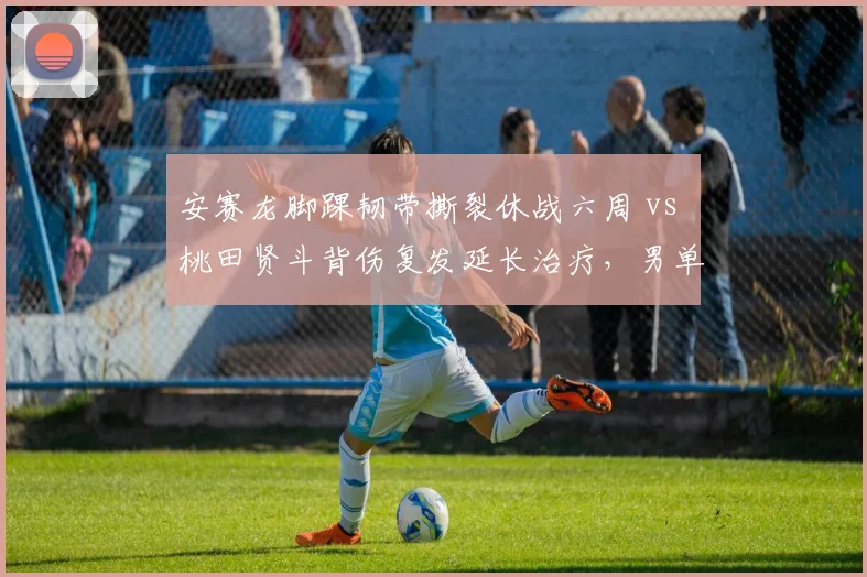 安赛龙脚踝韧带撕裂休战六周 vs 桃田贤斗背伤复发延长治疗,男单复出时间表东西方差异