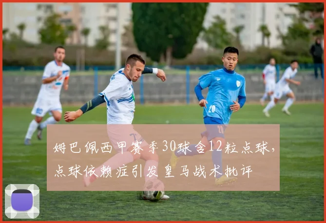 姆巴佩西甲赛季30球含12粒点球,点球依赖症引发皇马战术批评