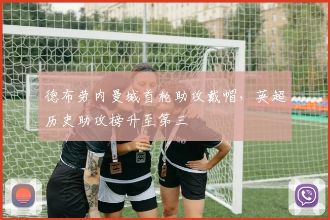 德布劳内曼城首轮助攻戴帽,英超历史助攻榜升至第三