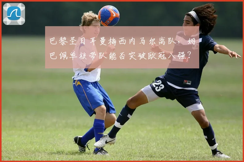 巴黎圣日耳曼梅西内马尔离队,姆巴佩单核带队能否突破欧冠八强?