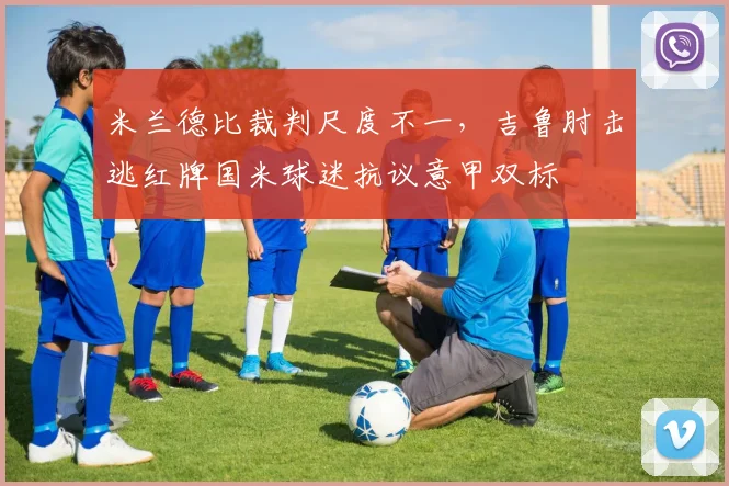 米兰德比裁判尺度不一,吉鲁肘击逃红牌国米球迷抗议意甲双标
