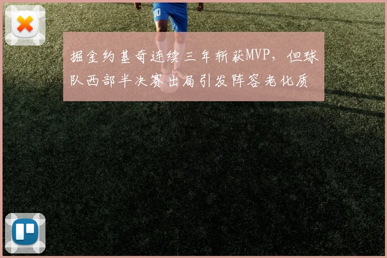 掘金约基奇连续三年斩获MVP,但球队西部半决赛出局引发阵容老化质疑