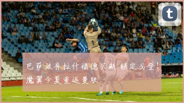 巴萨放弃拉什福德买断 锁定戈登!魔翼今夏重返曼联