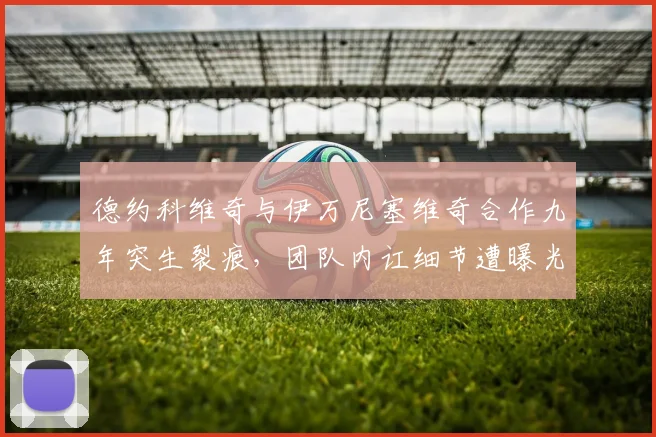 德约科维奇与伊万尼塞维奇合作九年突生裂痕,团队内讧细节遭曝光
